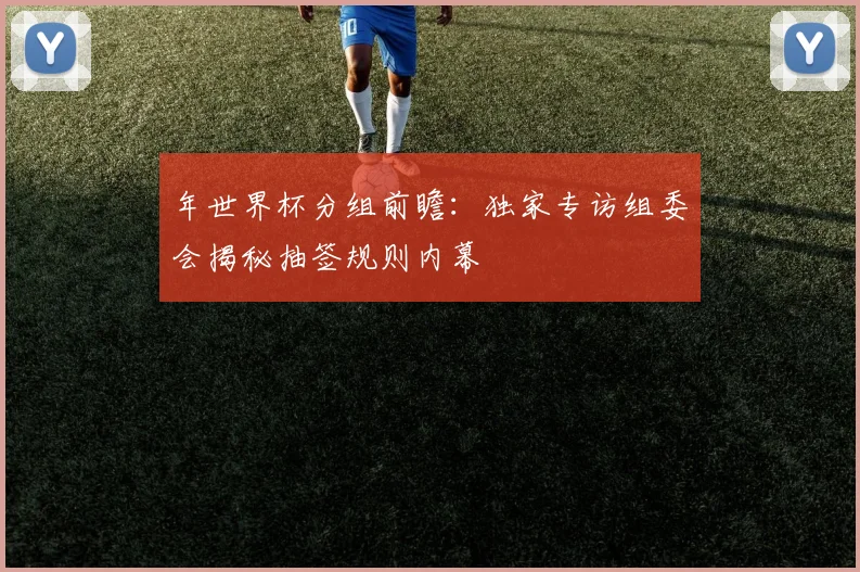 年世界杯分组前瞻：独家专访组委会揭秘抽签规则内幕