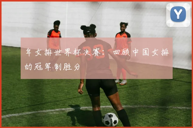 年女排世界杯决赛：回顾中国女排的冠军制胜分