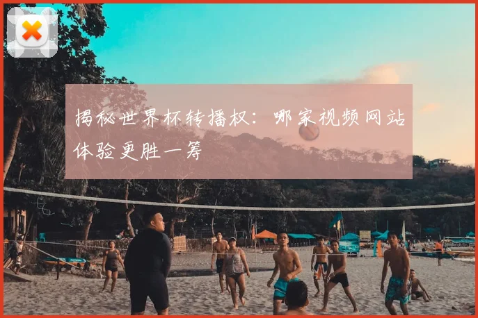 揭秘世界杯转播权：哪家视频网站体验更胜一筹