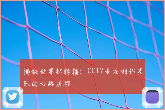 揭秘世界杯转播：CCTV专访制作团队的心路历程