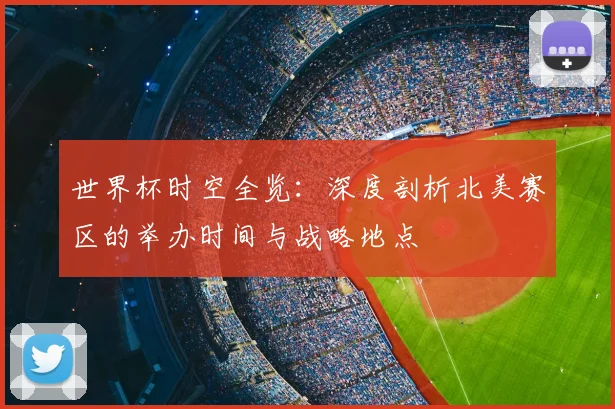 世界杯时空全览：深度剖析北美赛区的举办时间与战略地点