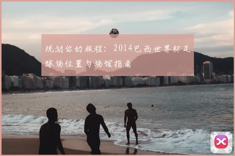 规划你的旅程：2014巴西世界杯足球场位置与场馆指南