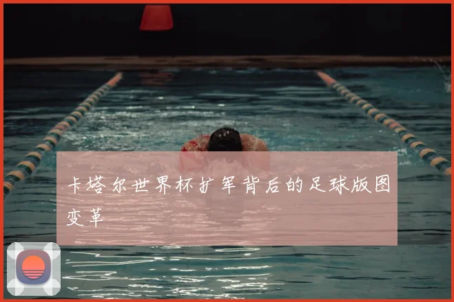 卡塔尔世界杯扩军背后的足球版图变革