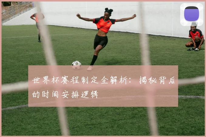 世界杯赛程制定全解析：揭秘背后的时间安排逻辑