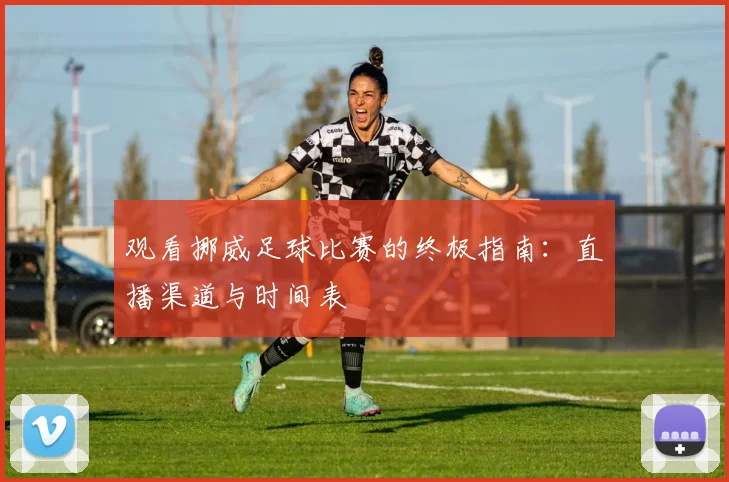 观看挪威足球比赛的终极指南：直播渠道与时间表
