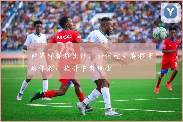 世界杯赛程出炉：如何结合赛程布局体彩，提升中奖机会