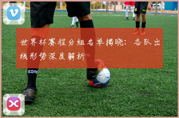 世界杯赛程分组名单揭晓：各队出线形势深度解析