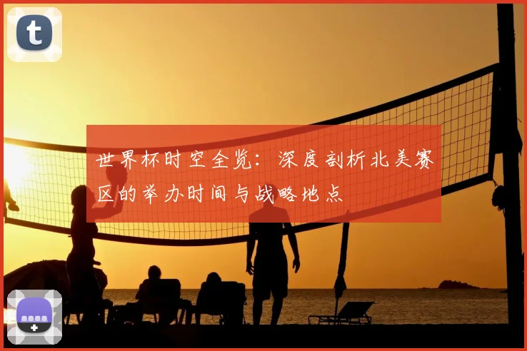 世界杯时空全览:深度剖析北美赛区的举办时间与战略地点