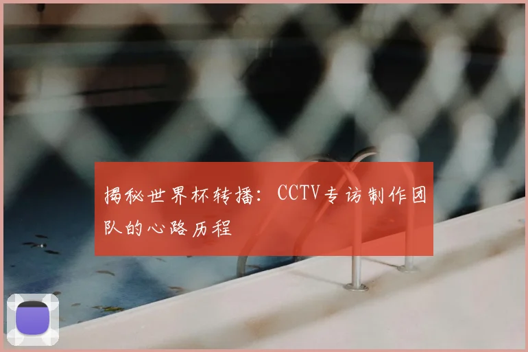 揭秘世界杯转播：CCTV专访制作团队的心路历程