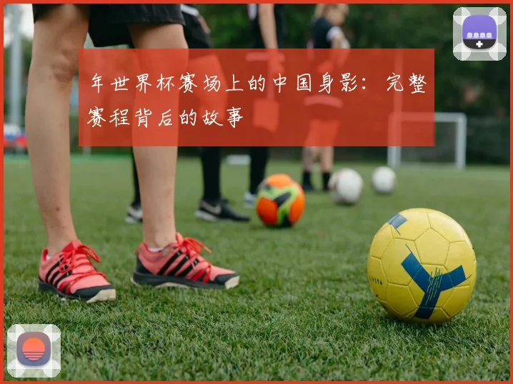 年世界杯赛场上的中国身影:完整赛程背后的故事