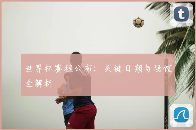 世界杯赛程公布：关键日期与场馆全解析