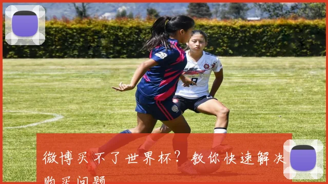 微博买不了世界杯?教你快速解决购买问题