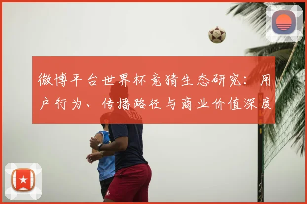 微博平台世界杯竞猜生态研究：用户行为、传播路径与商业价值深度洞察