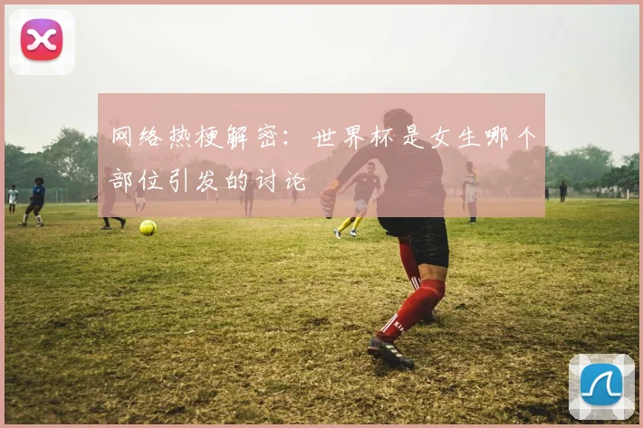 网络热梗解密：世界杯是女生哪个部位引发的讨论
