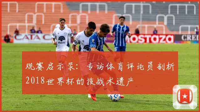 观赛启示录：专访体育评论员剖析2018世界杯的技战术遗产