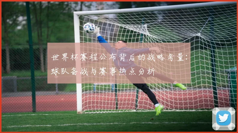世界杯赛程公布背后的战略考量：球队备战与赛事热点分析