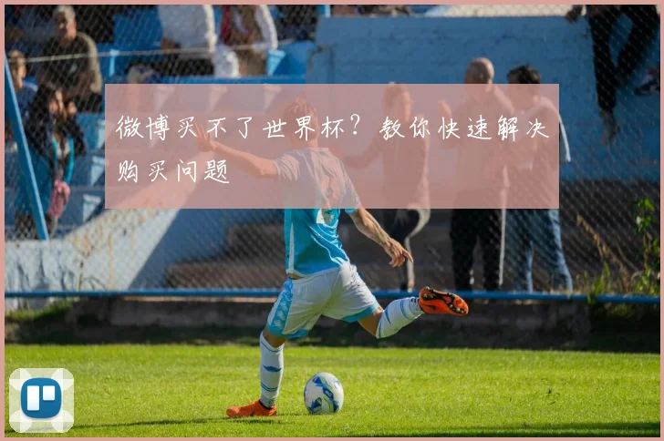 微博买不了世界杯？教你快速解决购买问题