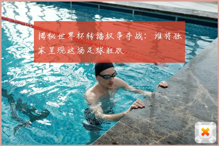 揭秘世界杯转播权争夺战：谁将独家呈现这场足球狂欢