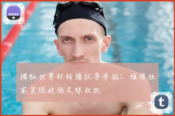 揭秘世界杯转播权争夺战：谁将独家呈现这场足球狂欢