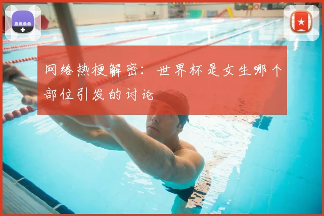 网络热梗解密：世界杯是女生哪个部位引发的讨论