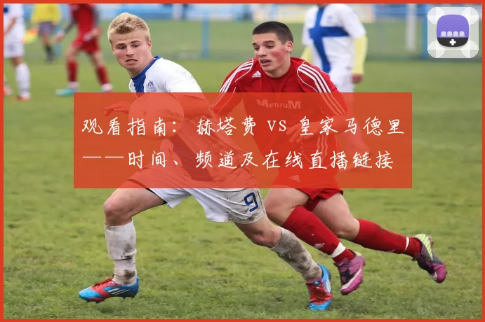 观看指南：赫塔费 vs 皇家马德里——时间、频道及在线直播链接