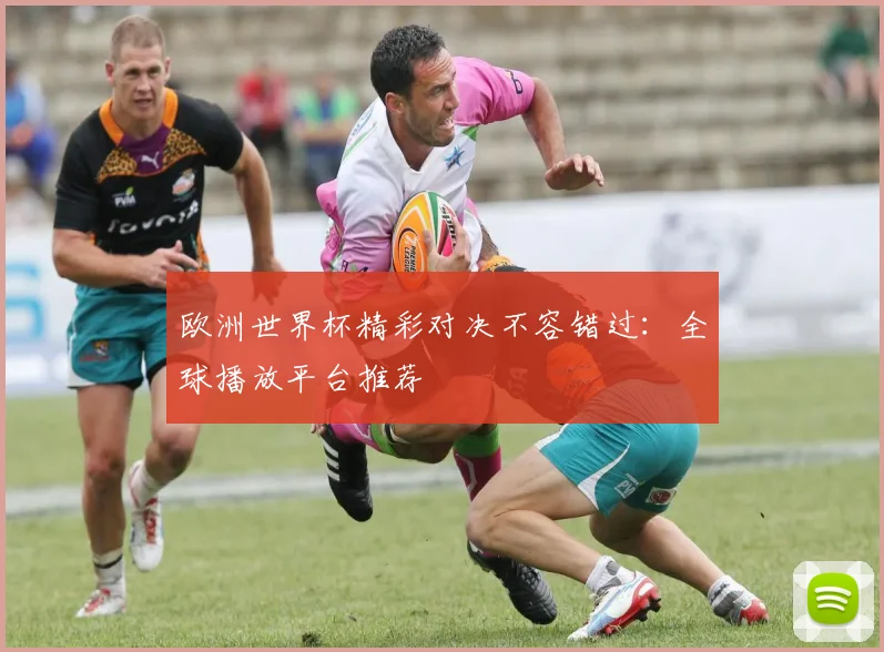 欧洲世界杯精彩对决不容错过:全球播放平台推荐