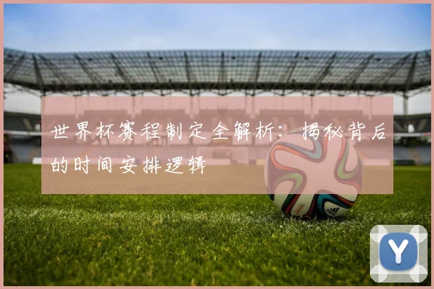 世界杯赛程制定全解析：揭秘背后的时间安排逻辑