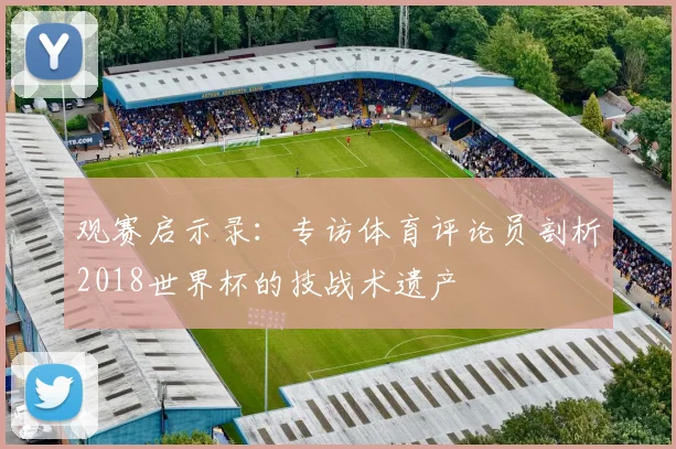 观赛启示录：专访体育评论员剖析2018世界杯的技战术遗产