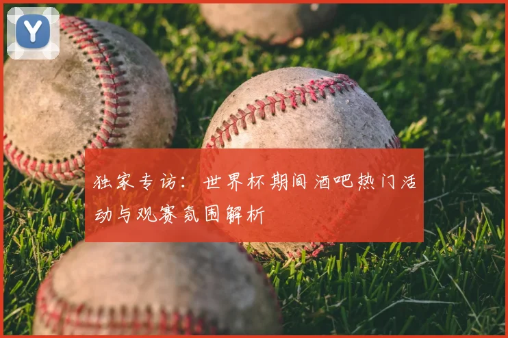 独家专访：世界杯期间酒吧热门活动与观赛氛围解析