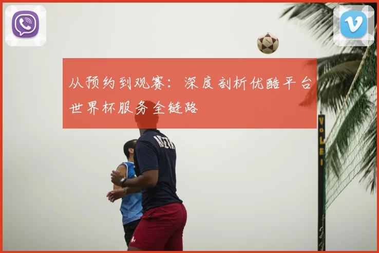从预约到观赛：深度剖析优酷平台世界杯服务全链路