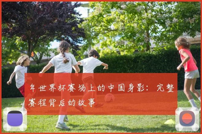 年世界杯赛场上的中国身影:完整赛程背后的故事