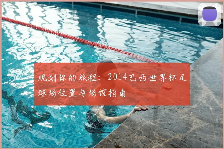 规划你的旅程：2014巴西世界杯足球场位置与场馆指南