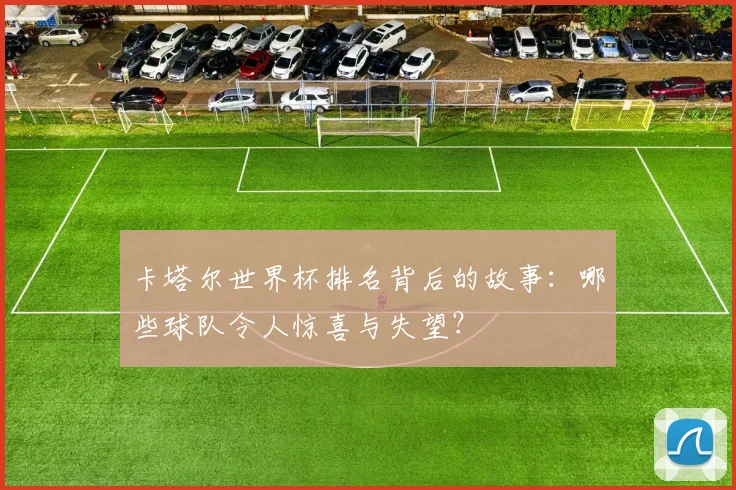 卡塔尔世界杯排名背后的故事：哪些球队令人惊喜与失望？