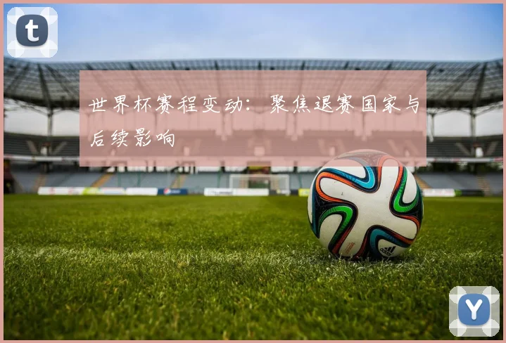 世界杯赛程变动：聚焦退赛国家与后续影响