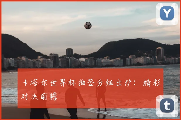 卡塔尔世界杯抽签分组出炉：精彩对决前瞻
