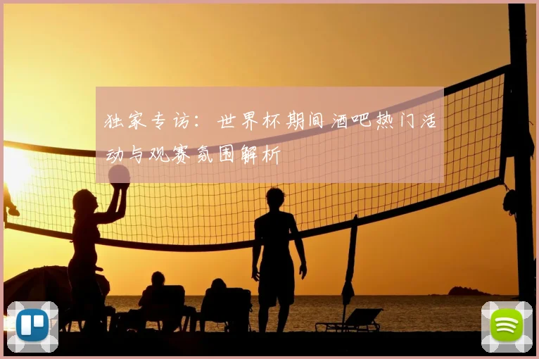 独家专访：世界杯期间酒吧热门活动与观赛氛围解析