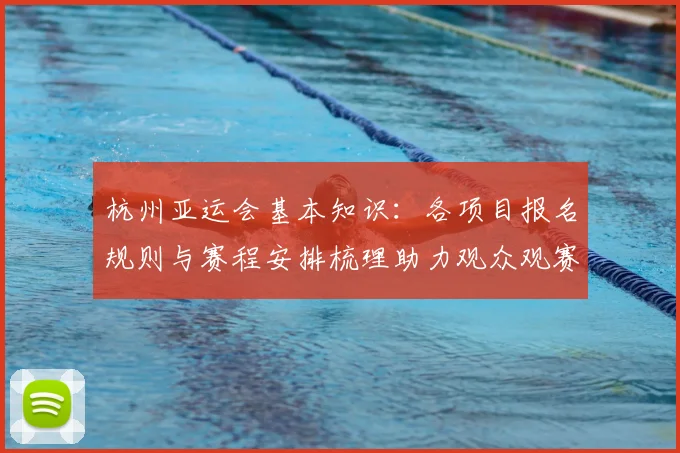 杭州亚运会基本知识：各项目报名规则与赛程安排梳理助力观众观赛