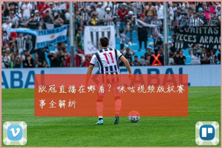 欧冠直播在哪看？咪咕视频版权赛事全解析