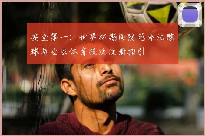 安全第一：世界杯期间防范非法赌球与合法体育投注注册指引