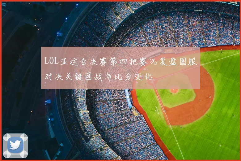 LOL亚运会决赛第四把赛况复盘国服对决关键团战与比分变化
