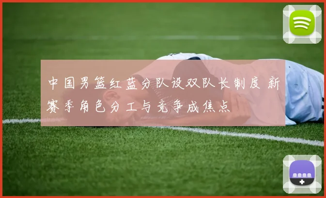 中国男篮红蓝分队设双队长制度 新赛季角色分工与竞争成焦点