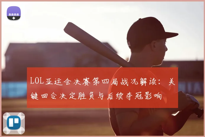 LOL亚运会决赛第四局战况解读：关键回合决定胜负与后续夺冠影响