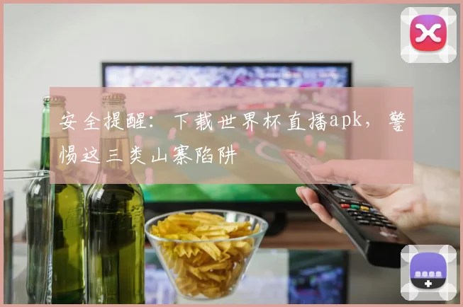 安全提醒：下载世界杯直播apk，警惕这三类山寨陷阱
