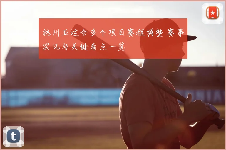 杭州亚运会多个项目赛程调整 赛事实况与关键看点一览