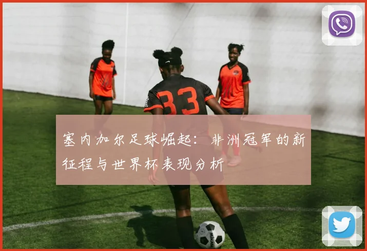 塞内加尔足球崛起：非洲冠军的新征程与世界杯表现分析