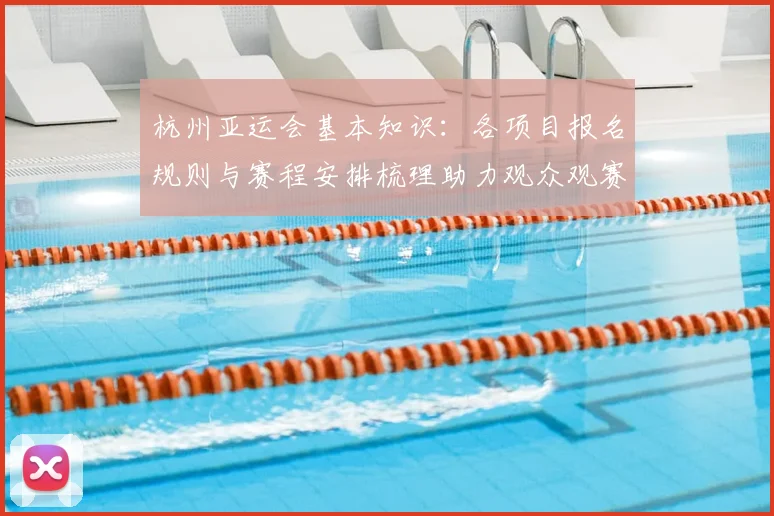 杭州亚运会基本知识：各项目报名规则与赛程安排梳理助力观众观赛