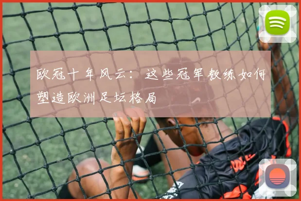 欧冠十年风云：这些冠军教练如何塑造欧洲足坛格局