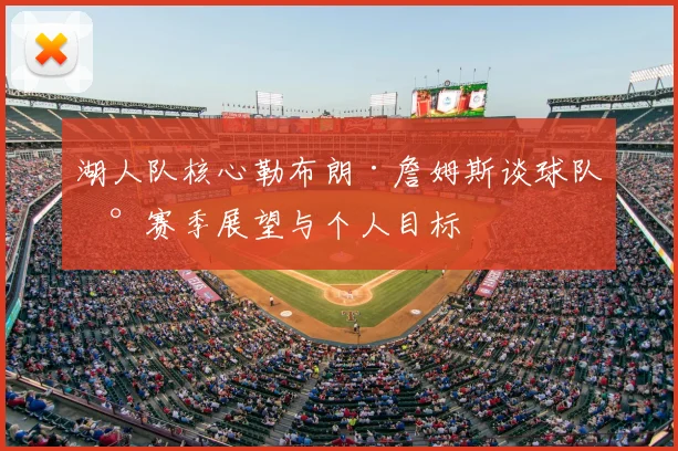 湖人队核心勒布朗·詹姆斯谈球队新赛季展望与个人目标