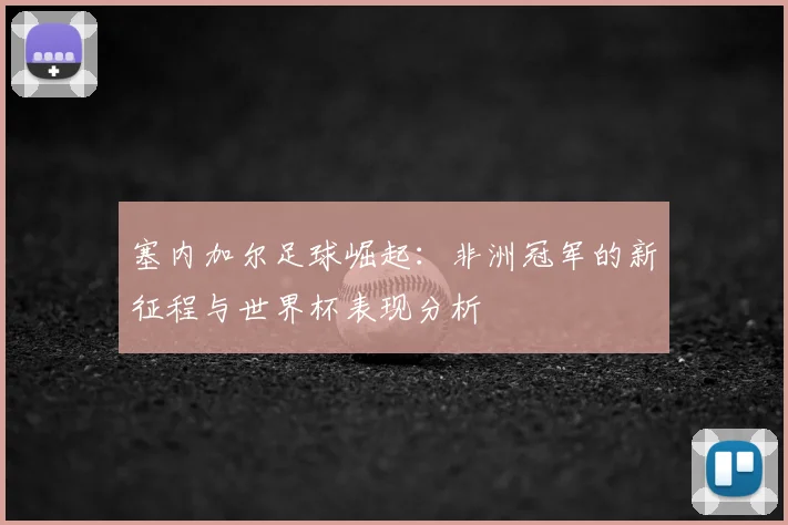 塞内加尔足球崛起：非洲冠军的新征程与世界杯表现分析