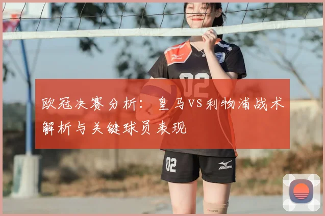 欧冠决赛分析：皇马vs利物浦战术解析与关键球员表现
